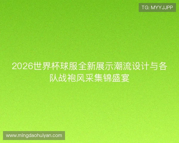 2026世界杯球服全新展示潮流设计与各队战袍风采集锦盛宴